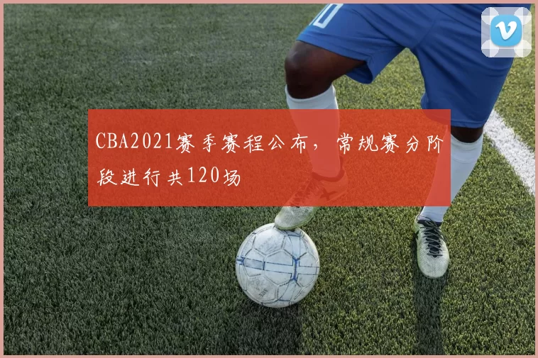 CBA2021赛季赛程公布,常规赛分阶段进行共120场