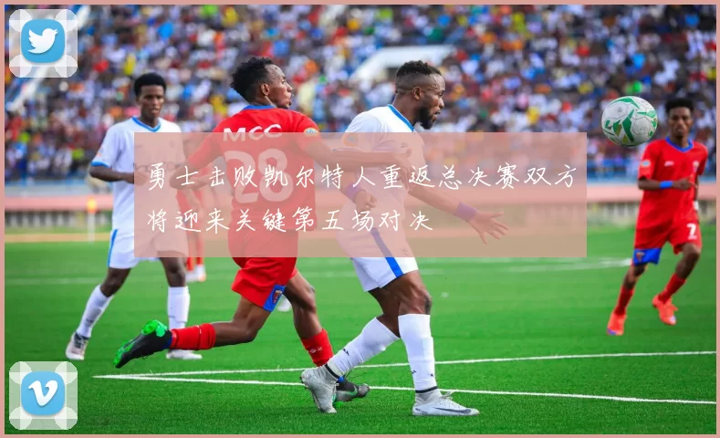 勇士击败凯尔特人重返总决赛双方将迎来关键第五场对决
