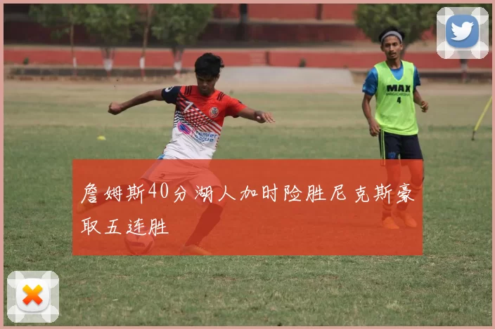 詹姆斯40分湖人加时险胜尼克斯豪取五连胜