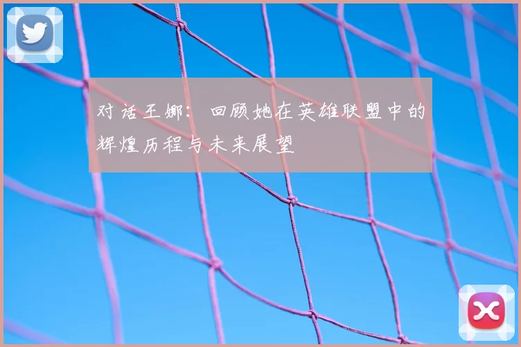 对话王娜：回顾她在英雄联盟中的辉煌历程与未来展望