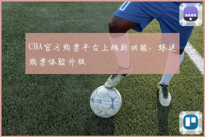 CBA官方购票平台上线新功能,球迷购票体验升级