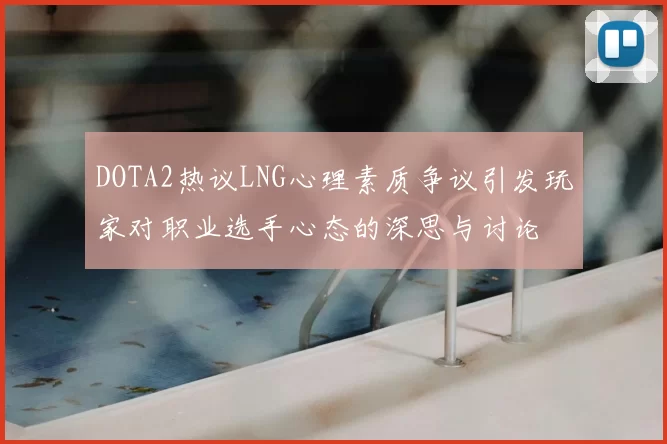 DOTA2热议LNG心理素质争议引发玩家对职业选手心态的深思与讨论