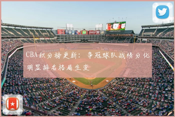 CBA积分榜更新：争冠球队战绩分化明显排名格局生变