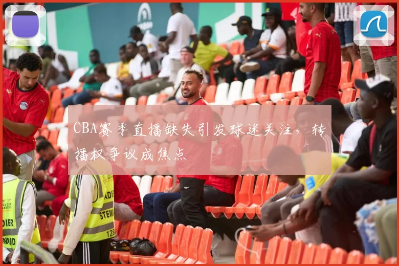 CBA赛季直播缺失引发球迷关注，转播权争议成焦点