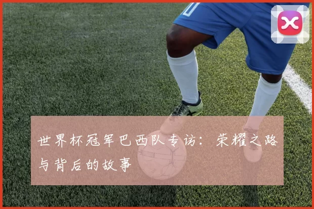 世界杯冠军巴西队专访:荣耀之路与背后的故事