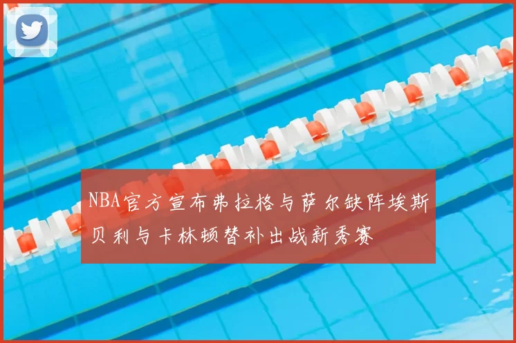 NBA官方宣布弗拉格与萨尔缺阵埃斯贝利与卡林顿替补出战新秀赛