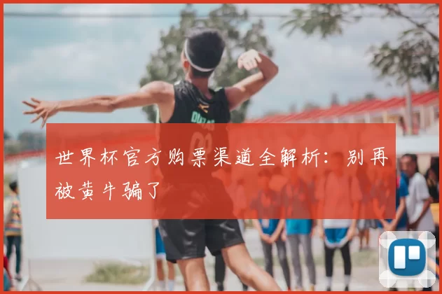 世界杯官方购票渠道全解析：别再被黄牛骗了