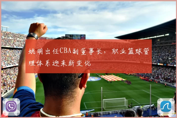 姚明出任CBA副董事长，职业篮球管理体系迎来新变化