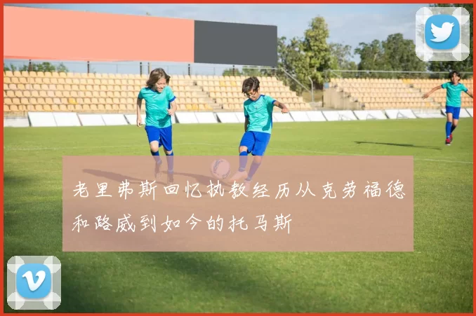 老里弗斯回忆执教经历从克劳福德和路威到如今的托马斯