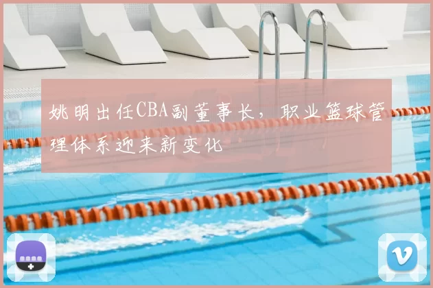 姚明出任CBA副董事长，职业篮球管理体系迎来新变化