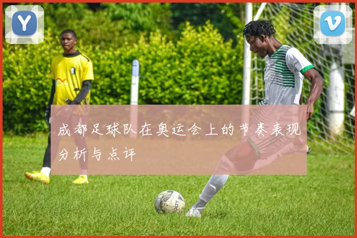 成都足球队在奥运会上的节奏表现分析与点评
