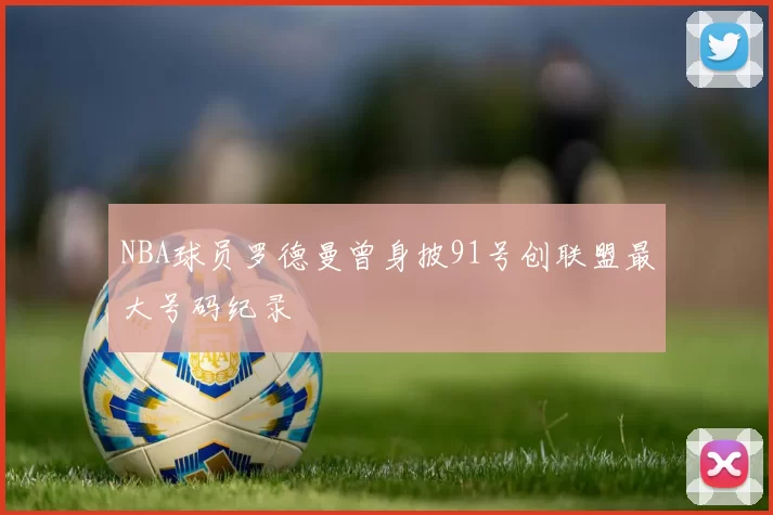 NBA球员罗德曼曾身披91号创联盟最大号码纪录
