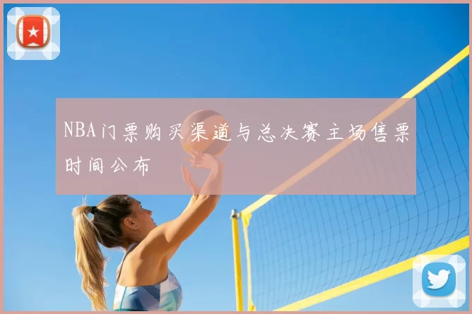 NBA门票购买渠道与总决赛主场售票时间公布