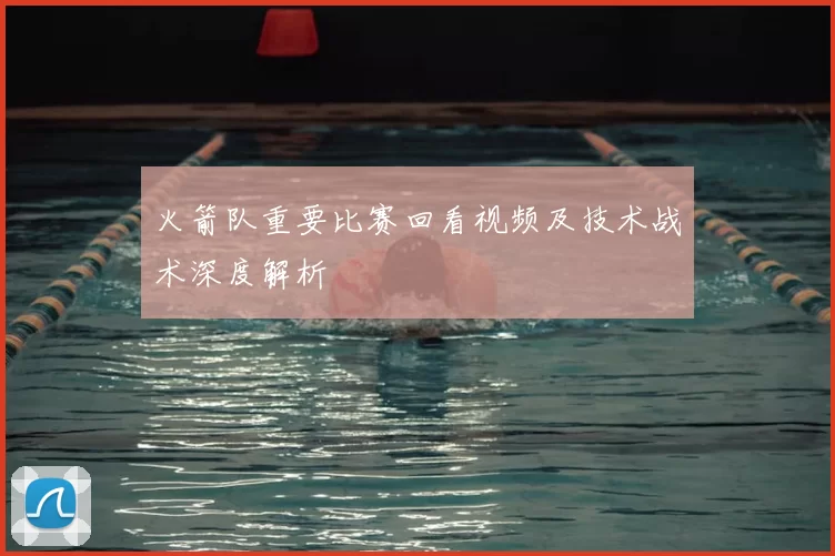 火箭队重要比赛回看视频及技术战术深度解析