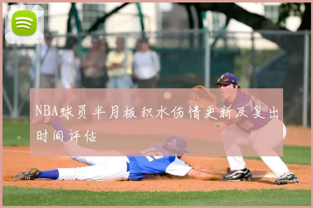 NBA球员半月板积水伤情更新及复出时间评估