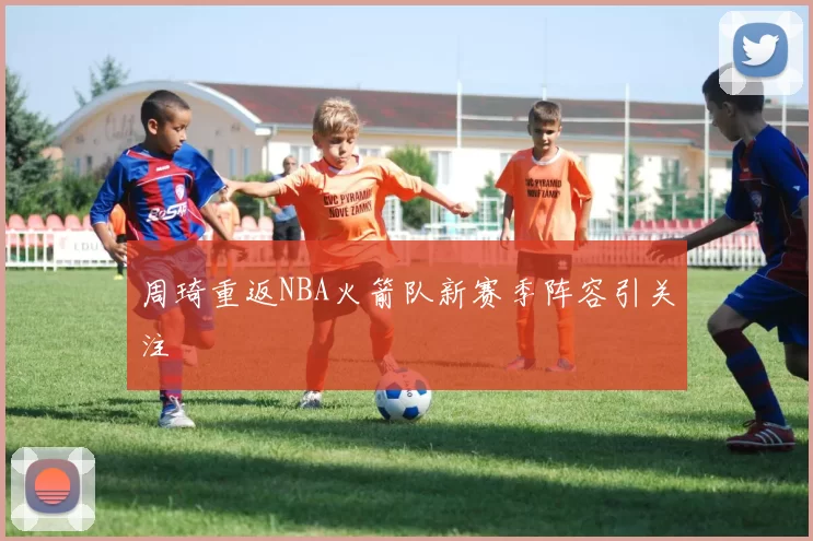 周琦重返NBA火箭队新赛季阵容引关注