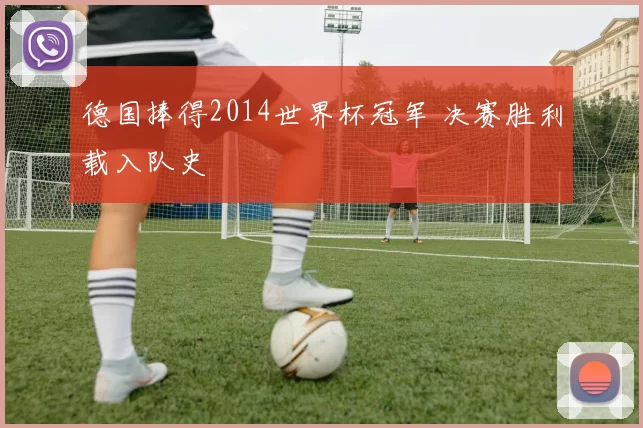 德国捧得2014世界杯冠军 决赛胜利载入队史