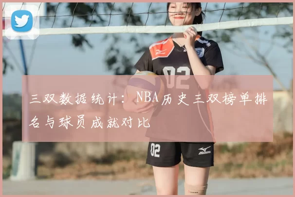 三双数据统计:NBA历史三双榜单排名与球员成就对比