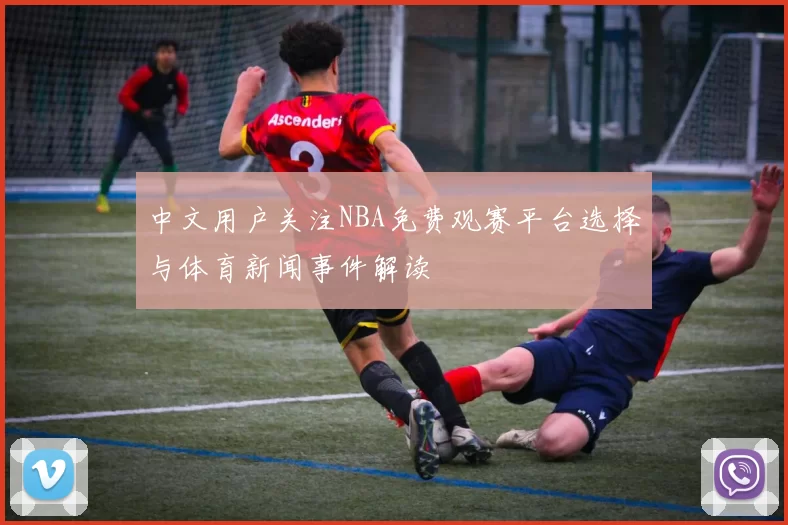 中文用户关注NBA免费观赛平台选择与体育新闻事件解读