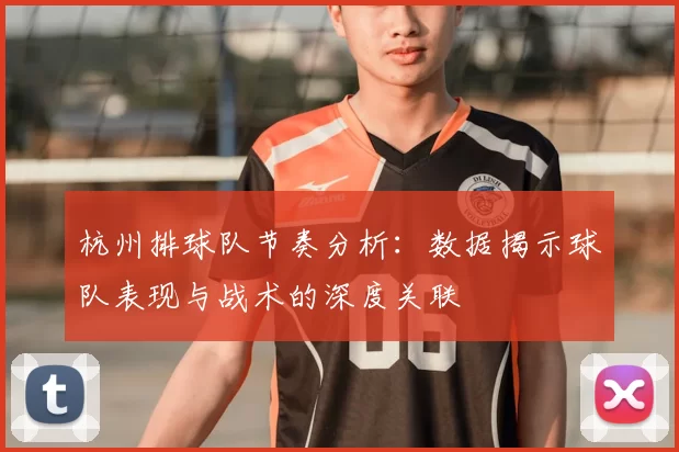 杭州排球队节奏分析:数据揭示球队表现与战术的深度关联