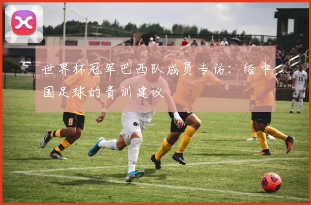 世界杯冠军巴西队成员专访:给中国足球的青训建议