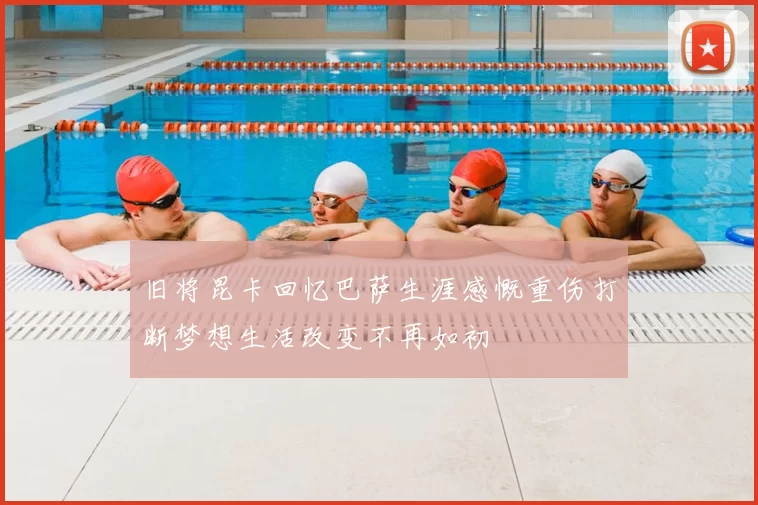 旧将昆卡回忆巴萨生涯感慨重伤打断梦想生活改变不再如初