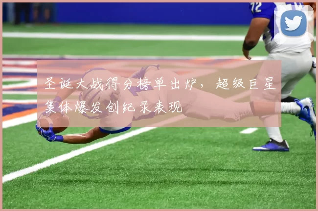 圣诞大战得分榜单出炉,超级巨星集体爆发创纪录表现