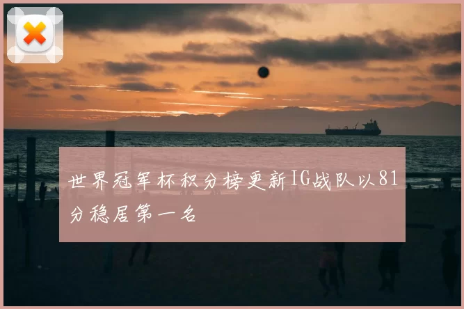 世界冠军杯积分榜更新IG战队以81分稳居第一名