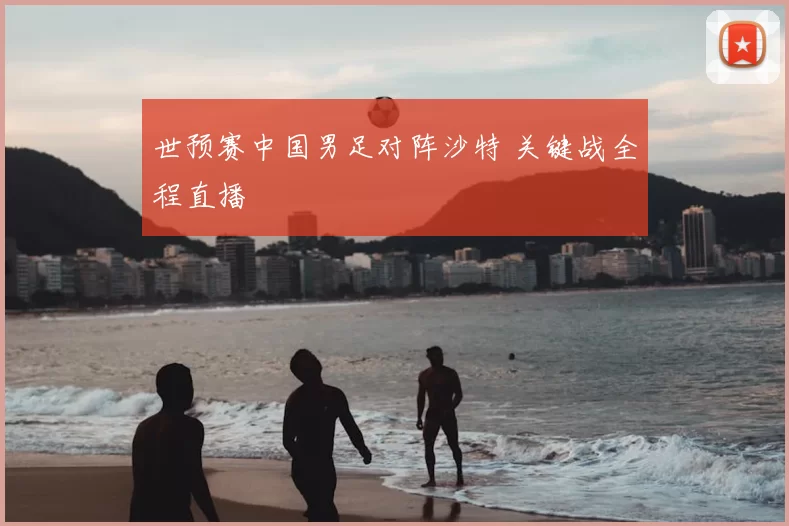 世预赛中国男足对阵沙特 关键战全程直播