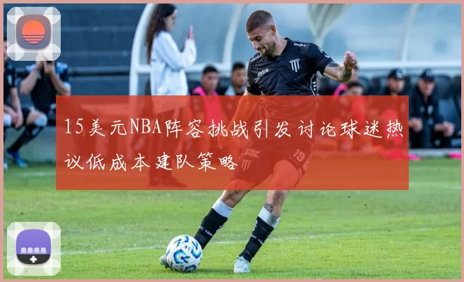 15美元NBA阵容挑战引发讨论球迷热议低成本建队策略