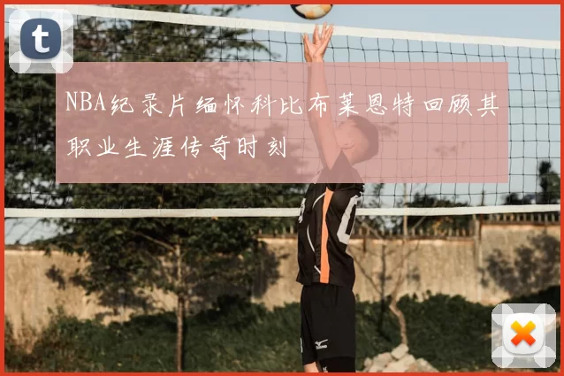 NBA纪录片缅怀科比布莱恩特回顾其职业生涯传奇时刻