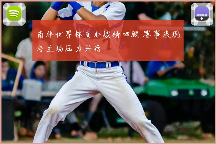 南非世界杯南非战绩回顾 赛事表现与主场压力并存