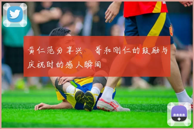 黄仁范分享兴慜哥和刚仁的鼓励与庆祝时的感人瞬间