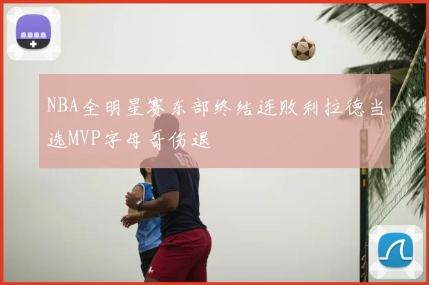 NBA全明星赛东部终结连败利拉德当选MVP字母哥伤退