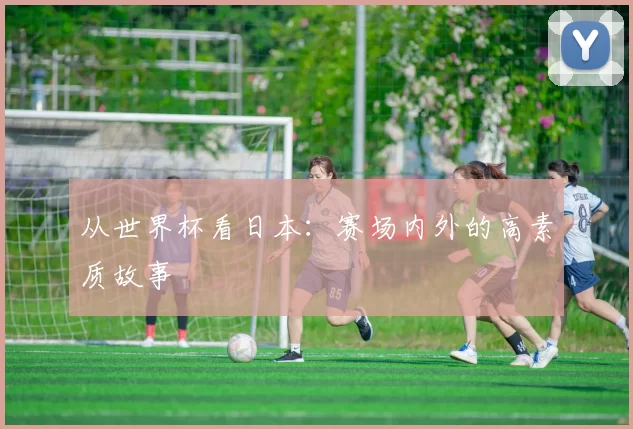 从世界杯看日本:赛场内外的高素质故事