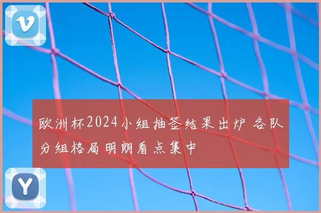 欧洲杯2024小组抽签结果出炉 各队分组格局明朗看点集中