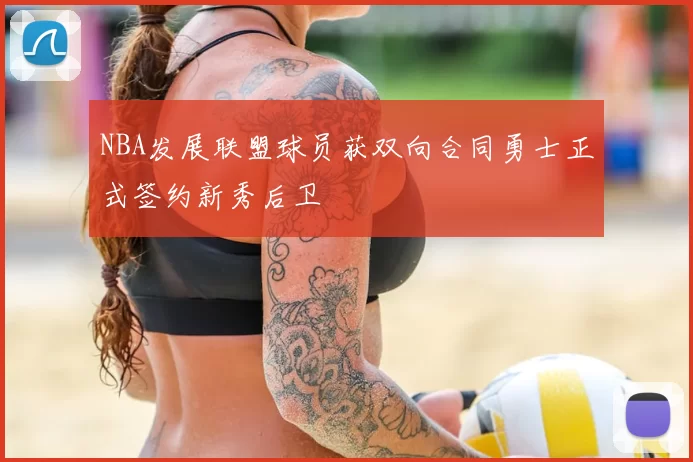 NBA发展联盟球员获双向合同勇士正式签约新秀后卫
