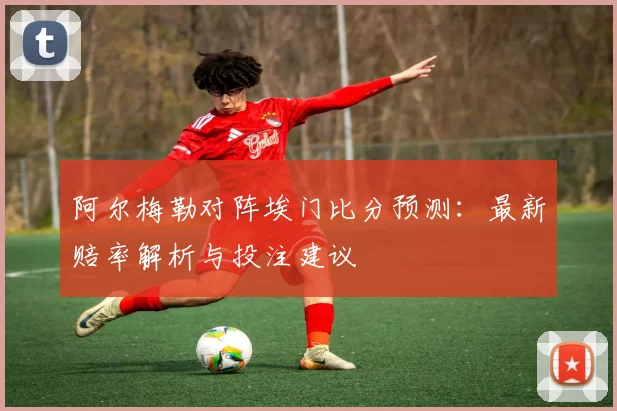 阿尔梅勒对阵埃门比分预测：最新赔率解析与投注建议