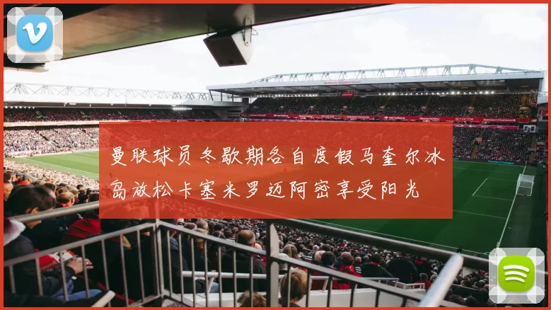 曼联球员冬歇期各自度假马奎尔冰岛放松卡塞米罗迈阿密享受阳光