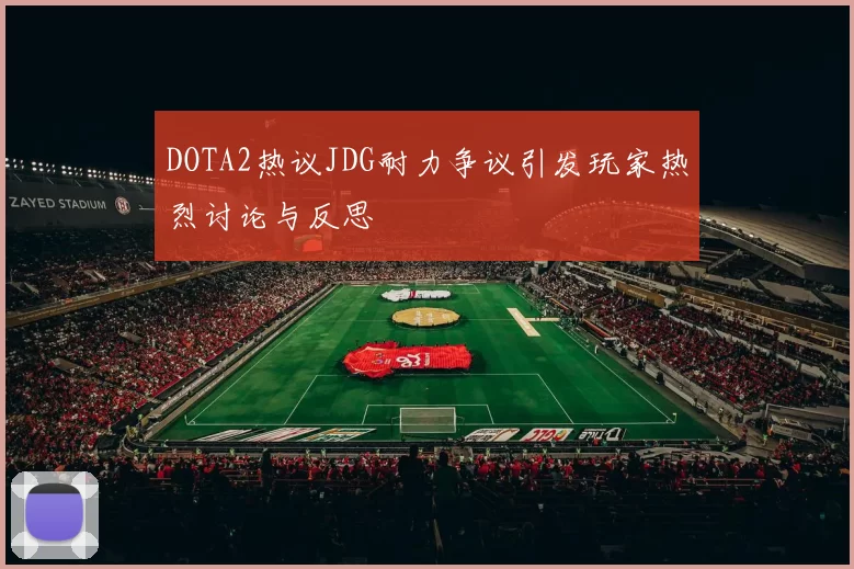 DOTA2热议JDG耐力争议引发玩家热烈讨论与反思