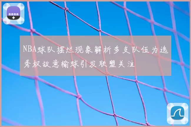 NBA球队摆烂现象解析多支队伍为选秀权故意输球引发联盟关注