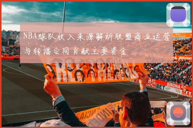 NBA球队收入来源解析联盟商业运营与转播合同贡献主要资金