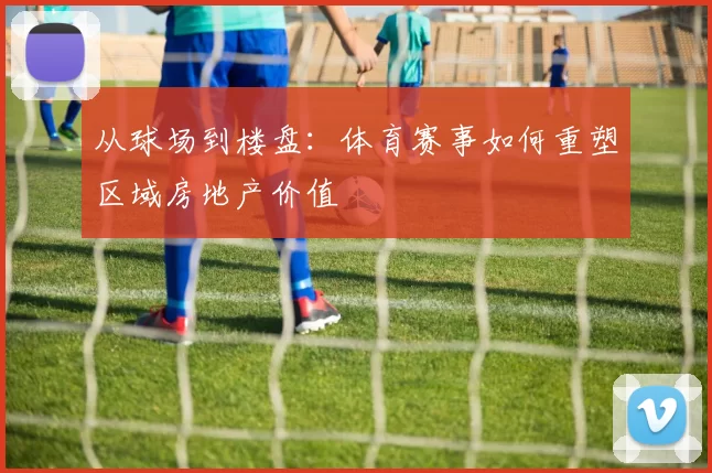 从球场到楼盘：体育赛事如何重塑区域房地产价值