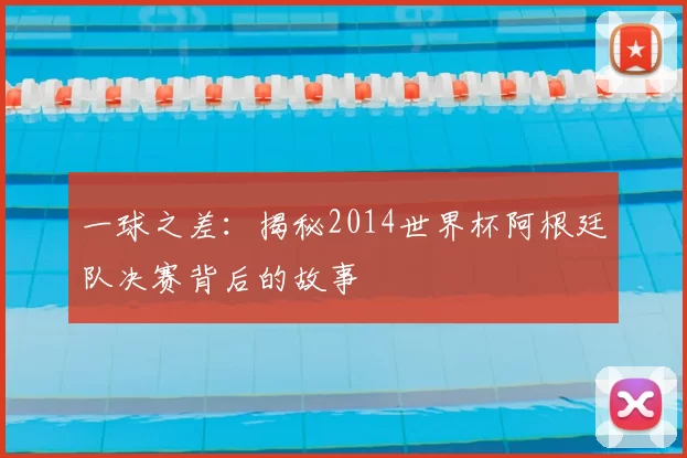 一球之差:揭秘2014世界杯阿根廷队决赛背后的故事