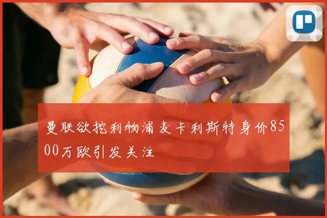 曼联欲挖利物浦麦卡利斯特身价8500万欧引发关注