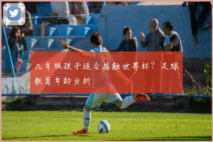 几年级孩子适合接触世界杯?足球教育年龄分析