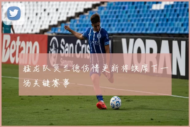 猛龙队莫兰德伤情更新将缺席下一场关键赛事
