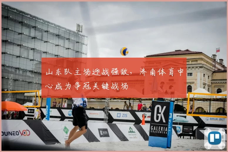 山东队主场迎战强敌，济南体育中心成为争冠关键战场