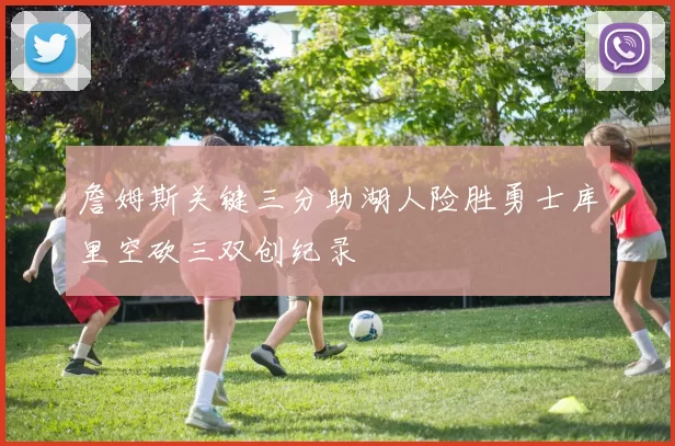 詹姆斯关键三分助湖人险胜勇士库里空砍三双创纪录