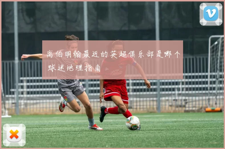 离伯明翰最近的英超俱乐部是哪个 球迷地理指南